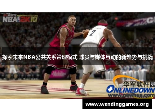 探索未来NBA公共关系管理模式 球员与媒体互动的新趋势与挑战