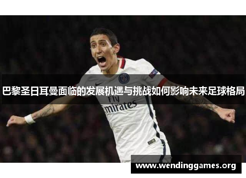 巴黎圣日耳曼面临的发展机遇与挑战如何影响未来足球格局