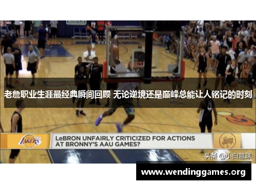 老詹职业生涯最经典瞬间回顾 无论逆境还是巅峰总能让人铭记的时刻
