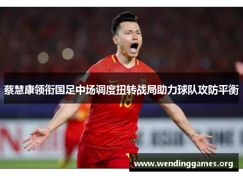 蔡慧康领衔国足中场调度扭转战局助力球队攻防平衡
