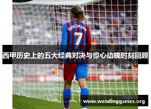 西甲历史上的五大经典对决与惊心动魄时刻回顾