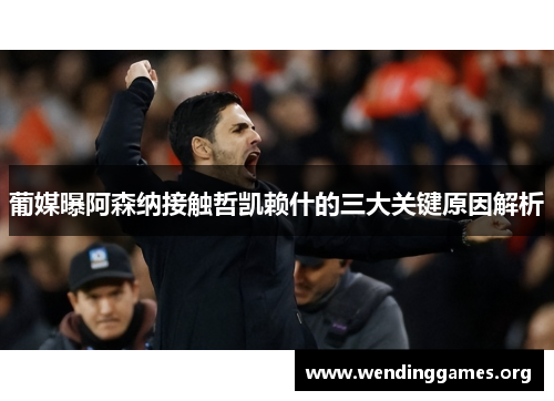 葡媒曝阿森纳接触哲凯赖什的三大关键原因解析