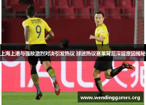 上海上港与强敌激烈对决引发热议 球迷热议赛果背后深层原因揭秘
