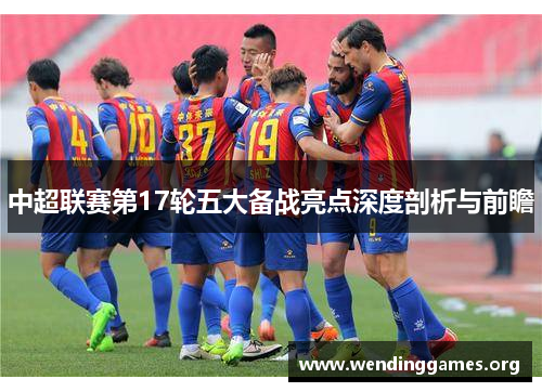 中超联赛第17轮五大备战亮点深度剖析与前瞻