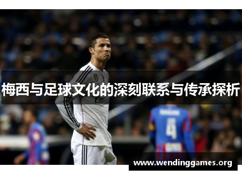 梅西与足球文化的深刻联系与传承探析