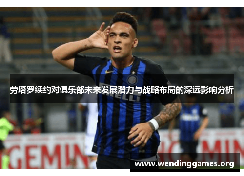 劳塔罗续约对俱乐部未来发展潜力与战略布局的深远影响分析
