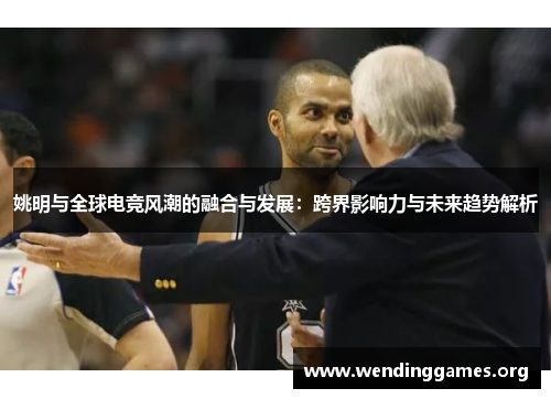 姚明与全球电竞风潮的融合与发展：跨界影响力与未来趋势解析
