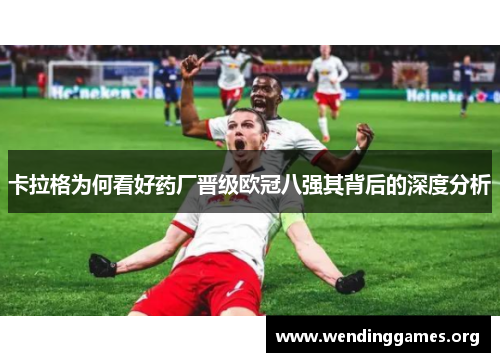 卡拉格为何看好药厂晋级欧冠八强其背后的深度分析