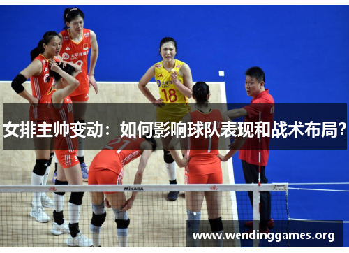 女排主帅变动：如何影响球队表现和战术布局？
