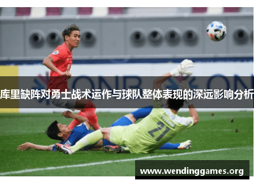 库里缺阵对勇士战术运作与球队整体表现的深远影响分析