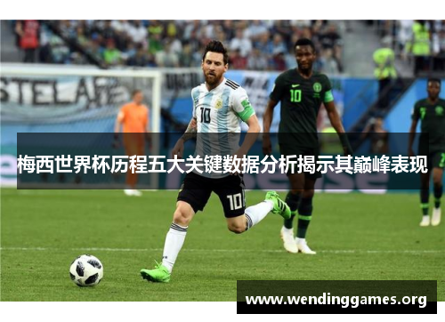 梅西世界杯历程五大关键数据分析揭示其巅峰表现