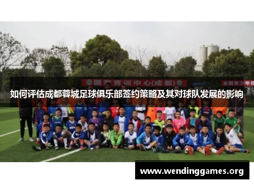 如何评估成都蓉城足球俱乐部签约策略及其对球队发展的影响