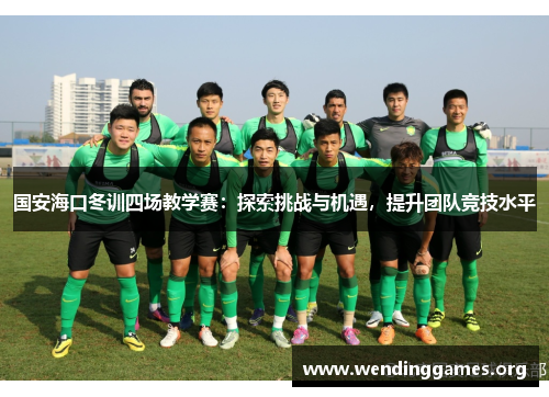 国安海口冬训四场教学赛：探索挑战与机遇，提升团队竞技水平