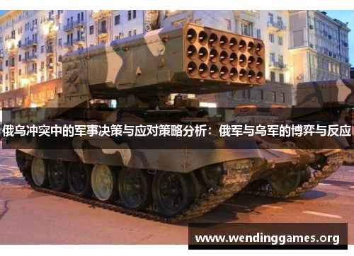 俄乌冲突中的军事决策与应对策略分析：俄军与乌军的博弈与反应