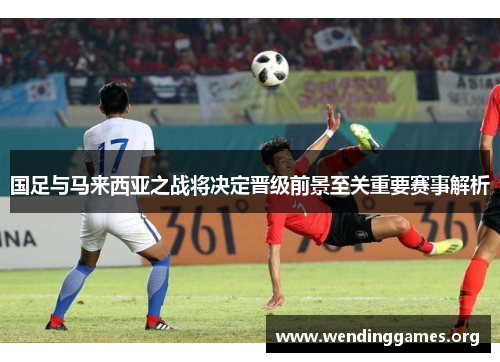 国足与马来西亚之战将决定晋级前景至关重要赛事解析