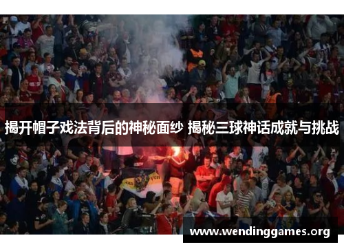 揭开帽子戏法背后的神秘面纱 揭秘三球神话成就与挑战