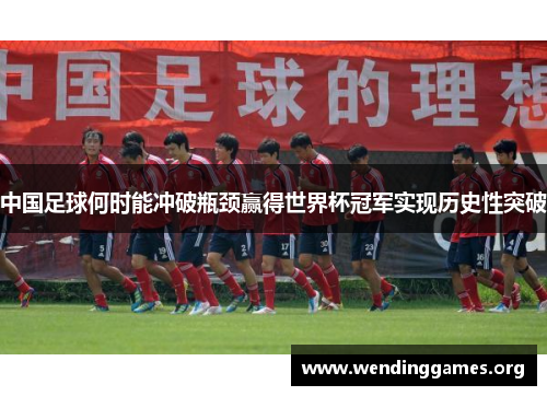 中国足球何时能冲破瓶颈赢得世界杯冠军实现历史性突破