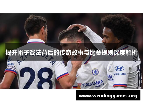 揭开帽子戏法背后的传奇故事与比赛规则深度解析