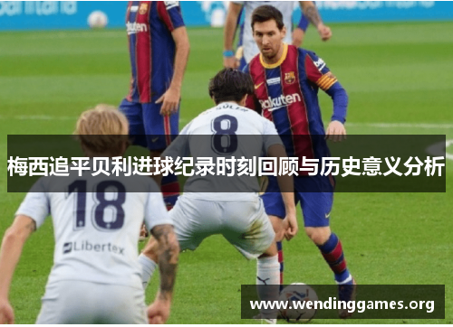梅西追平贝利进球纪录时刻回顾与历史意义分析