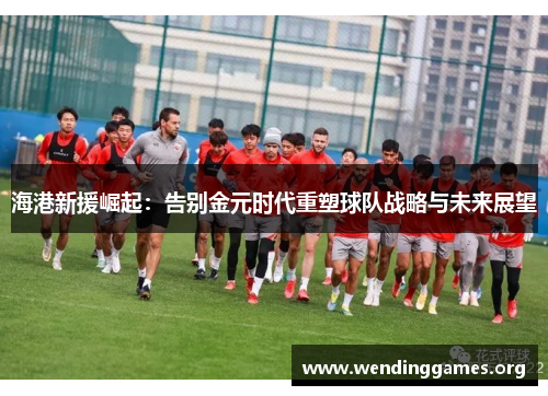 海港新援崛起：告别金元时代重塑球队战略与未来展望