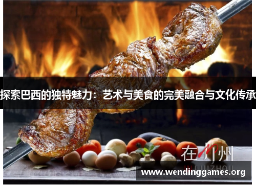 探索巴西的独特魅力：艺术与美食的完美融合与文化传承