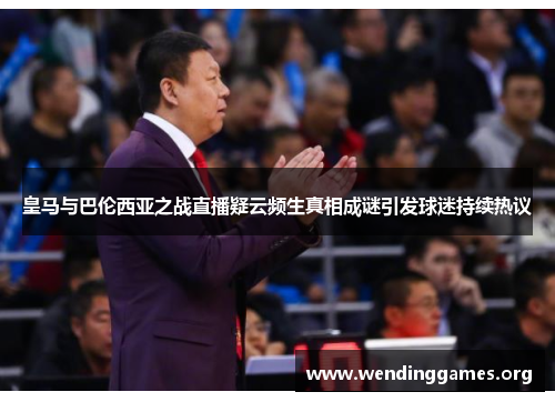 皇马与巴伦西亚之战直播疑云频生真相成谜引发球迷持续热议