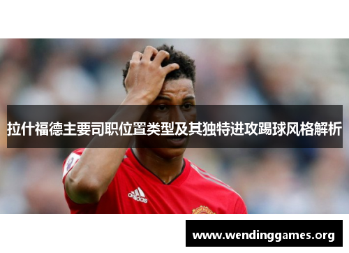 拉什福德主要司职位置类型及其独特进攻踢球风格解析