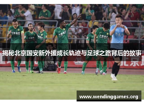 揭秘北京国安新外援成长轨迹与足球之路背后的故事