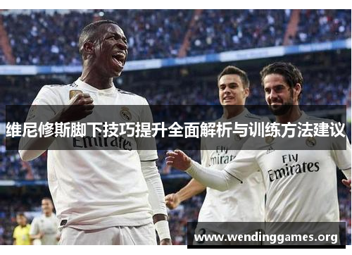 维尼修斯脚下技巧提升全面解析与训练方法建议