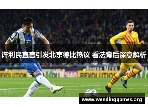 许利民直言引发北京德比热议 看法背后深意解析