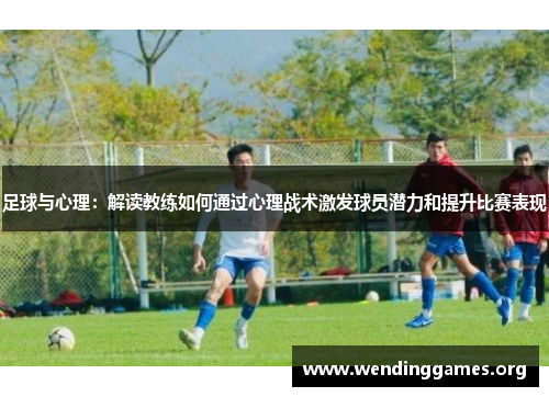 足球与心理：解读教练如何通过心理战术激发球员潜力和提升比赛表现