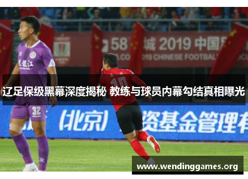 辽足保级黑幕深度揭秘 教练与球员内幕勾结真相曝光