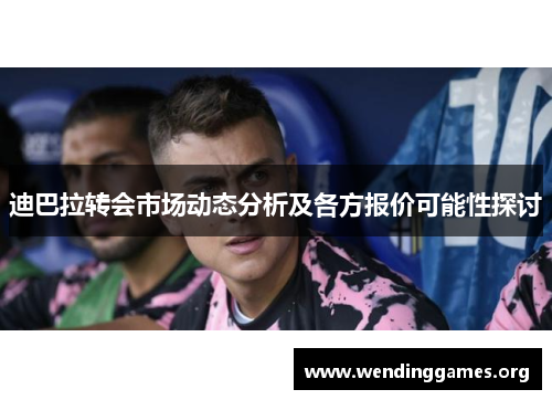 迪巴拉转会市场动态分析及各方报价可能性探讨