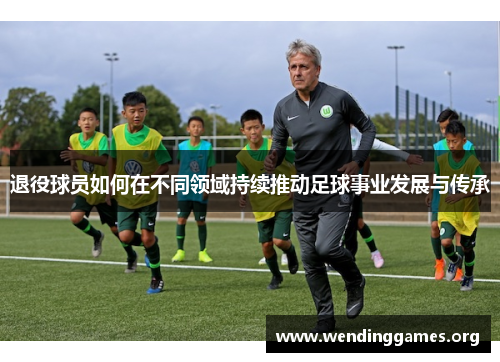退役球员如何在不同领域持续推动足球事业发展与传承