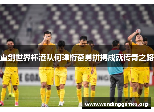 重剑世界杯港队何瑋桁奋勇拼搏成就传奇之路