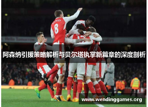 阿森纳引援策略解析与贝尔塔执掌新篇章的深度剖析