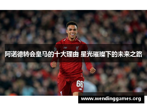 阿诺德转会皇马的十大理由 星光璀璨下的未来之路