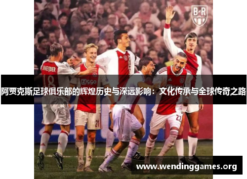 阿贾克斯足球俱乐部的辉煌历史与深远影响：文化传承与全球传奇之路