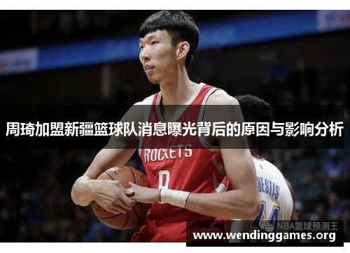 周琦加盟新疆篮球队消息曝光背后的原因与影响分析