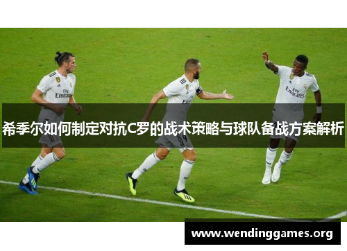 希季尔如何制定对抗C罗的战术策略与球队备战方案解析