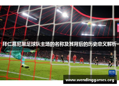 拜仁慕尼黑足球队主场的名称及其背后的历史意义解析 拜仁慕尼黑足球队主场的名称及其背后的历史意义解析