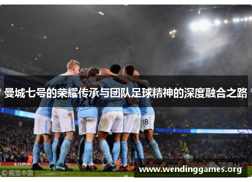曼城七号的荣耀传承与团队足球精神的深度融合之路