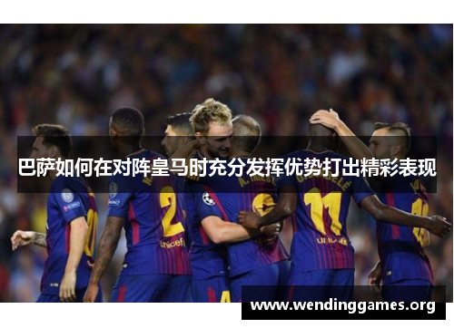 巴萨如何在对阵皇马时充分发挥优势打出精彩表现