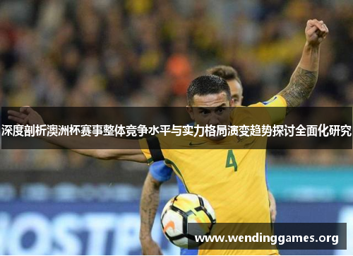 深度剖析澳洲杯赛事整体竞争水平与实力格局演变趋势探讨全面化研究 深度剖析澳洲杯赛事整体竞争水平与实力格局演变趋势探讨全面化研究
