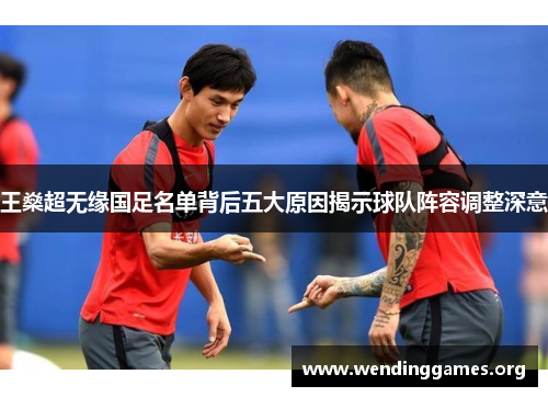 王燊超无缘国足名单背后五大原因揭示球队阵容调整深意 王燊超无缘国足名单背后五大原因揭示球队阵容调整深意