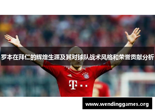 罗本在拜仁的辉煌生涯及其对球队战术风格和荣誉贡献分析