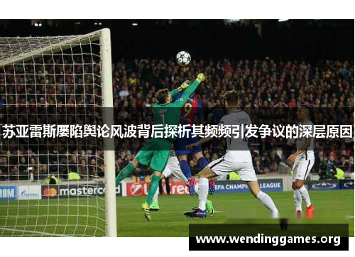 苏亚雷斯屡陷舆论风波背后探析其频频引发争议的深层原因 苏亚雷斯屡陷舆论风波背后探析其频频引发争议的深层原因
