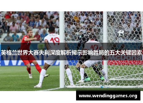 英格兰世界大赛失利深度解析揭示影响胜局的五大关键因素