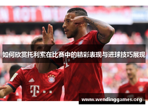 如何欣赏托利索在比赛中的精彩表现与进球技巧展现