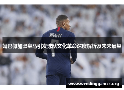 姆巴佩加盟皇马引发球队文化革命深度解析及未来展望